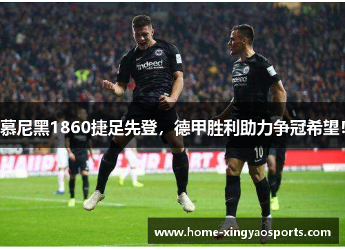 慕尼黑1860捷足先登，德甲胜利助力争冠希望！