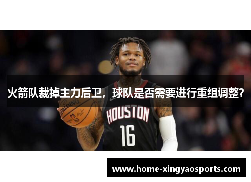 火箭队裁掉主力后卫，球队是否需要进行重组调整？
