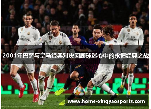 2001年巴萨与皇马经典对决回顾球迷心中的永恒经典之战