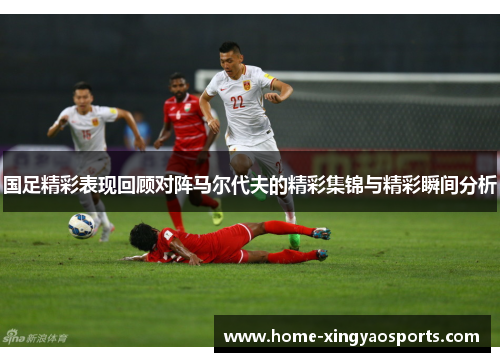 国足精彩表现回顾对阵马尔代夫的精彩集锦与精彩瞬间分析