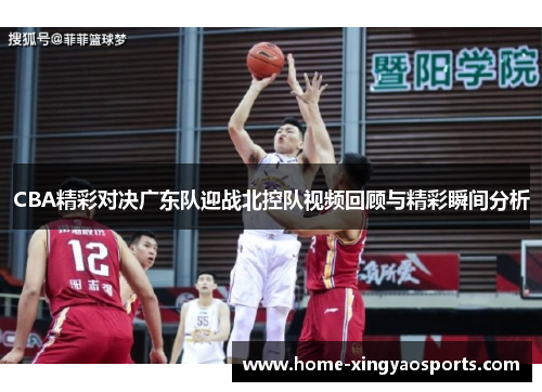 CBA精彩对决广东队迎战北控队视频回顾与精彩瞬间分析