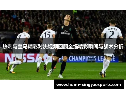 热刺与皇马精彩对决视频回顾全场精彩瞬间与战术分析