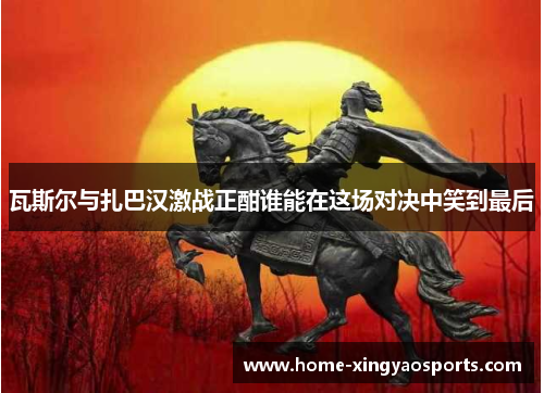 瓦斯尔与扎巴汉激战正酣谁能在这场对决中笑到最后